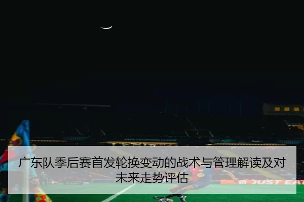 广东队季后赛首发轮换变动的战术与管理解读及对未来走势评估