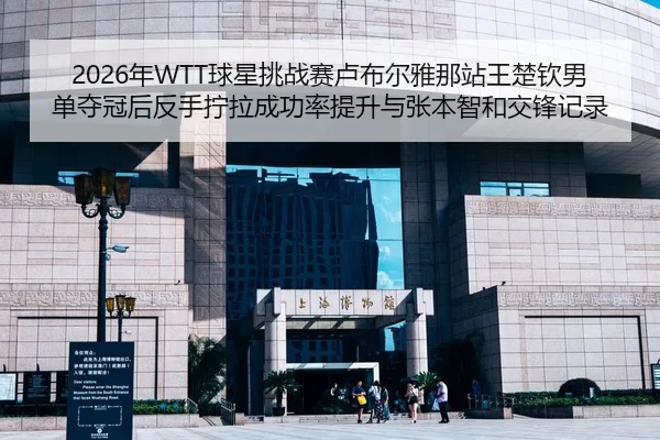 2026年WTT球星挑战赛卢布尔雅那站王楚钦男单夺冠后反手拧拉成功率提升与张本智和交锋记录